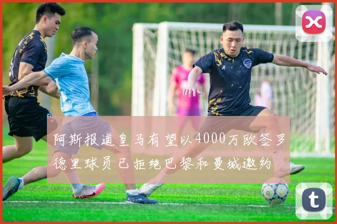阿斯报道皇马有望以4000万欧签罗德里球员已拒绝巴黎和曼城邀约